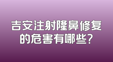 吉安注射隆鼻修复的危害有哪些？