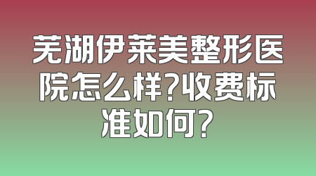 芜湖伊莱美整形医院怎么样？收费标准如何？