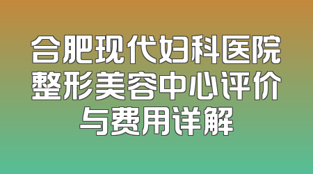 合肥现代妇科医院整形美容中心评价与费用详解