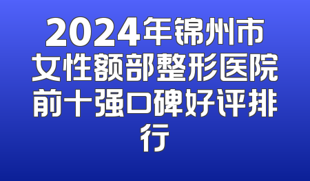 2024年锦州市女性额部整形医院前十强口碑好评排行