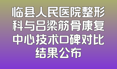 临县人民医院整形科与吕梁筋骨康复中心技术口碑对比结果公布
