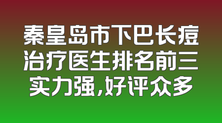 秦皇岛市下巴长痘治疗医生排名前三实力强，好评众多