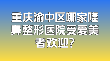 重庆渝中区哪家隆鼻整形医院受爱美者欢迎？