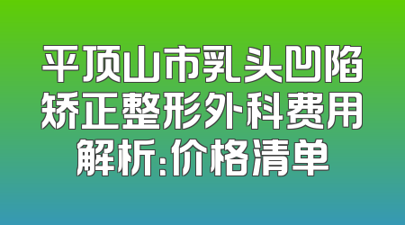 平顶山市乳头凹陷矫正整形外科费用解析：价格清单