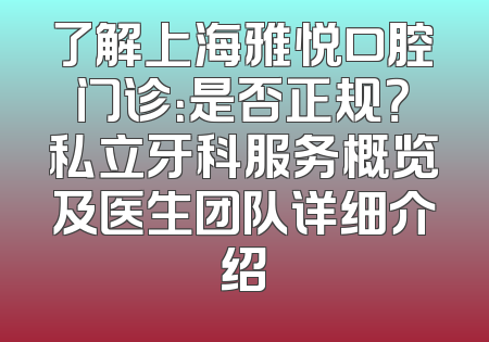 了解上海雅悦口腔门诊：是否正规？私立牙科服务概览及医生团队详细介绍