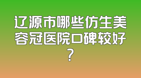 辽源市哪些仿生美容冠医院口碑较好？