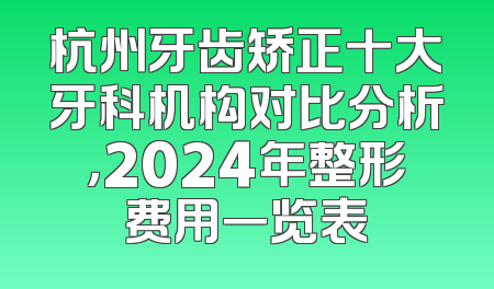 杭州牙齿矫正十大牙科机构对比分析，2024年整形费用一览表