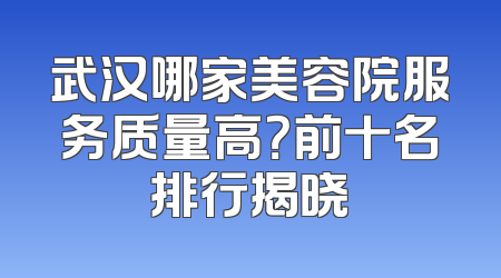 武汉哪家美容院服务质量高？前十名排行揭晓