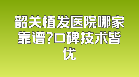 韶关植发医院哪家靠谱？口碑技术皆优