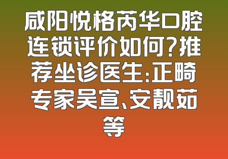 咸阳悦格芮华口腔连锁评价如何？推荐坐诊医生：正畸专家吴宣、安靓茹等
