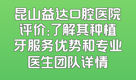 昆山益达口腔医院评价：了解其种植牙服务优势和专业医生团队详情