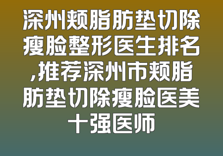 深州颊脂肪垫切除瘦脸整形医生排名，推荐深州市颊脂肪垫切除瘦脸医美十强医师