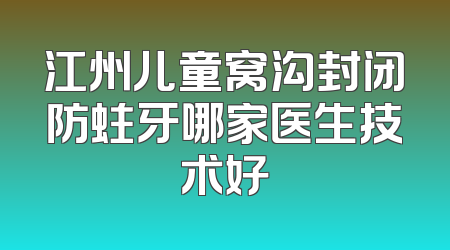 江州儿童窝沟封闭防蛀牙哪家医生技术好