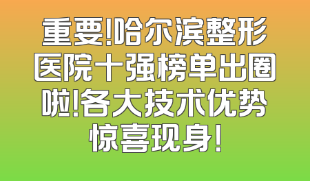 重要！哈尔滨整形医院十强榜单出圈啦！各大技术优势惊喜现身！