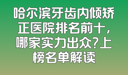 哈尔滨牙齿内倾矫正医院排名前十，哪家实力出众？上榜名单解读