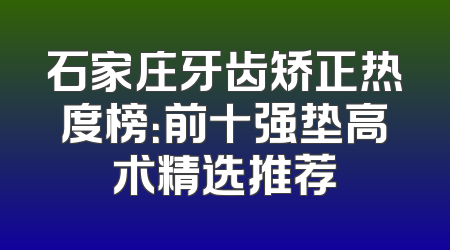 石家庄牙齿矫正热度榜：前十强垫高术精选推荐
