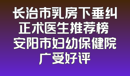长治市乳房下垂纠正术医生推荐榜 安阳市妇幼保健院广受好评