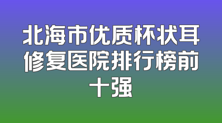北海市优质杯状耳修复医院排行榜前十强