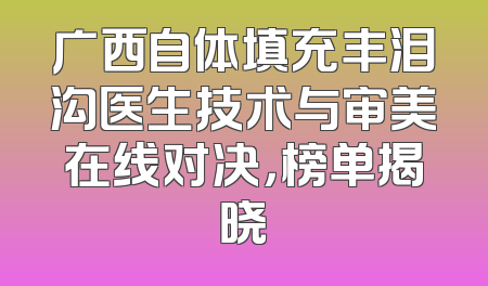 广西自体填充丰泪沟医生技术与审美在线对决，榜单揭晓