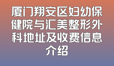 厦门翔安区妇幼保健院与汇美整形外科地址及收费信息介绍