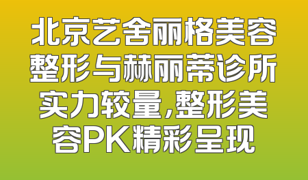 北京艺舍丽格美容整形与赫丽蒂诊所实力较量，整形美容PK精彩呈现