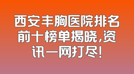 西安丰胸医院排名前十榜单揭晓，资讯一网打尽！