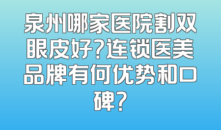 泉州哪家医院割双眼皮好？连锁医美品牌有何优势和口碑？