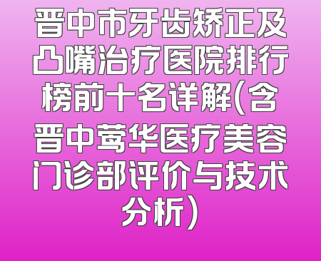 晋中市牙齿矫正及凸嘴治疗医院排行榜前十名详解（含晋中莺华医疗美容门诊部评价与技术分析）