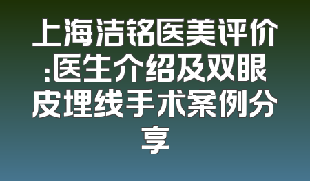 上海洁铭医美评价：医生介绍及双眼皮埋线手术案例分享