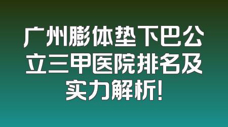 广州膨体垫下巴公立三甲医院排名及实力解析！