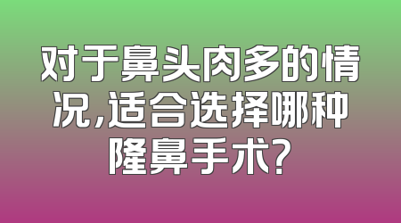 对于鼻头肉多的情况，适合选择哪种隆鼻手术？