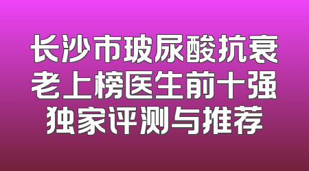 长沙市玻尿酸抗衰老上榜医生前十强独家评测与推荐