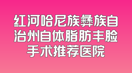 红河哈尼族彝族自治州自体脂肪丰脸手术推荐医院