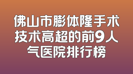 佛山市膨体隆手术技术高超的前9人气医院排行榜