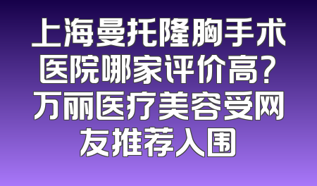 上海曼托隆胸手术医院哪家评价高？万丽医疗美容受网友推荐入围