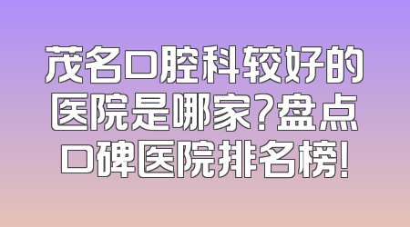 茂名口腔科较好的医院是哪家？盘点口碑医院排名榜！