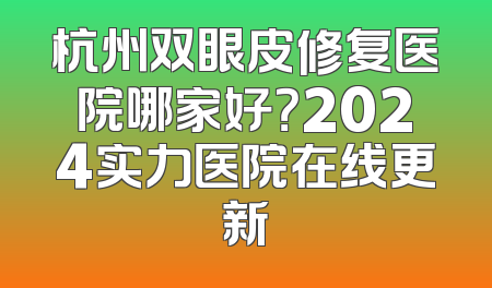 杭州双眼皮修复医院哪家好？2024实力医院在线更新