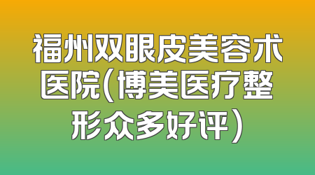 福州双眼皮美容术医院（博美医疗整形众多好评）