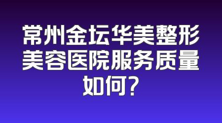 常州金坛华美整形美容医院服务质量如何？