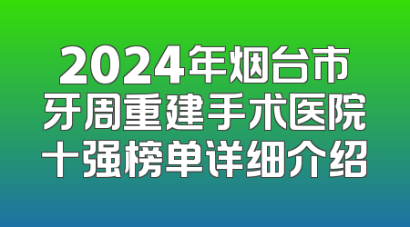 2024年烟台市牙周重建手术医院十强榜单详细介绍