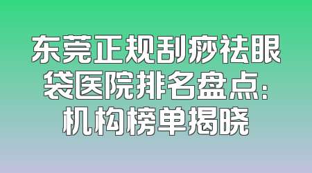 东莞正规刮痧祛眼袋医院排名盘点：机构榜单揭晓