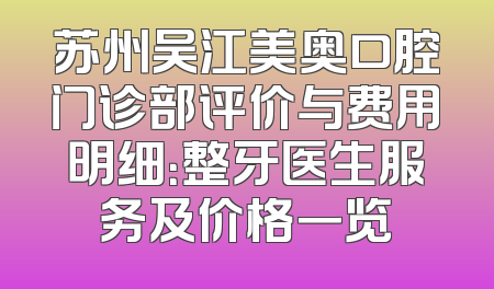 苏州吴江美奥口腔门诊部评价与费用明细：整牙医生服务及价格一览