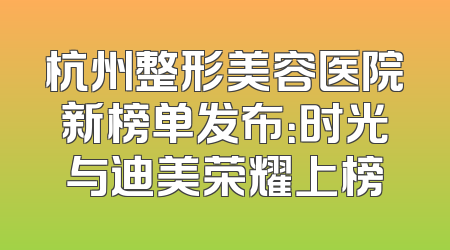 杭州整形美容医院新榜单发布：时光与迪美荣耀上榜