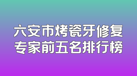 六安市烤瓷牙修复专家前五名排行榜