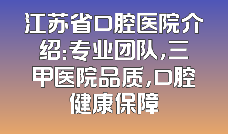 江苏省口腔医院介绍：专业团队，三甲医院品质，口腔健康保障