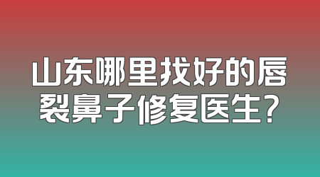 山东哪里找好的唇裂鼻子修复医生？
