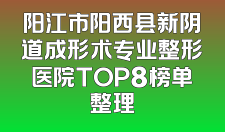 阳江市阳西县新阴道成形术专业整形医院TOP8榜单整理
