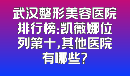 武汉整形美容医院排行榜：凯薇娜位列第十，其他医院有哪些？