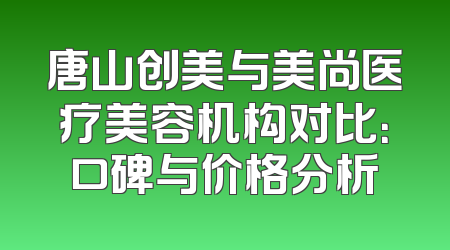 唐山创美与美尚医疗美容机构对比：口碑与价格分析