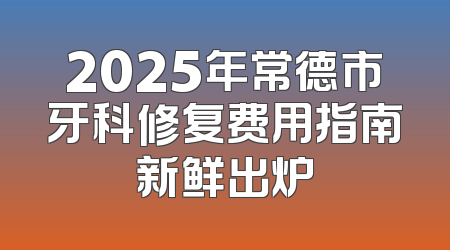 2025年常德市牙科修复费用指南新鲜出炉